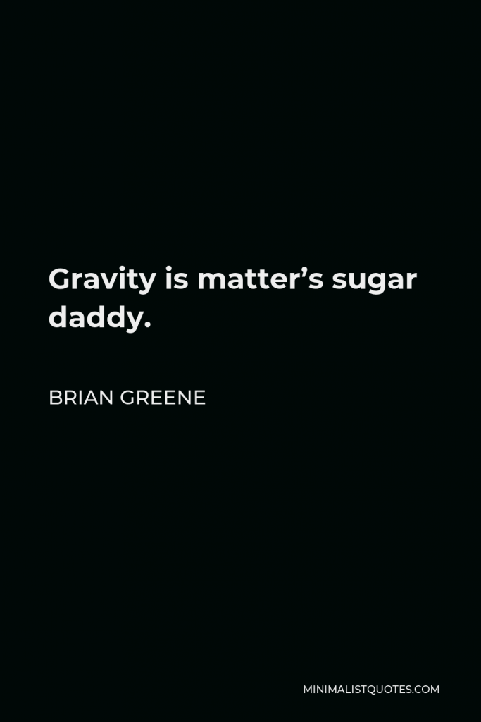 Brian Greene Quote - Gravity is matter’s sugar daddy.