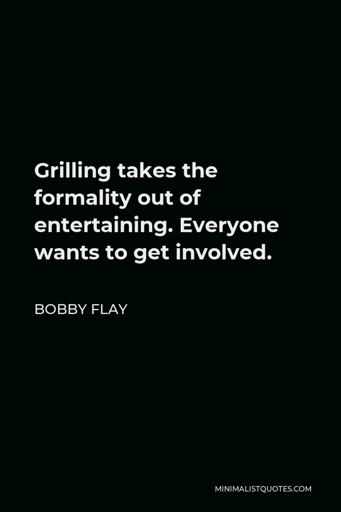 Bobby Flay Quote - Grilling takes the formality out of entertaining. Everyone wants to get involved.