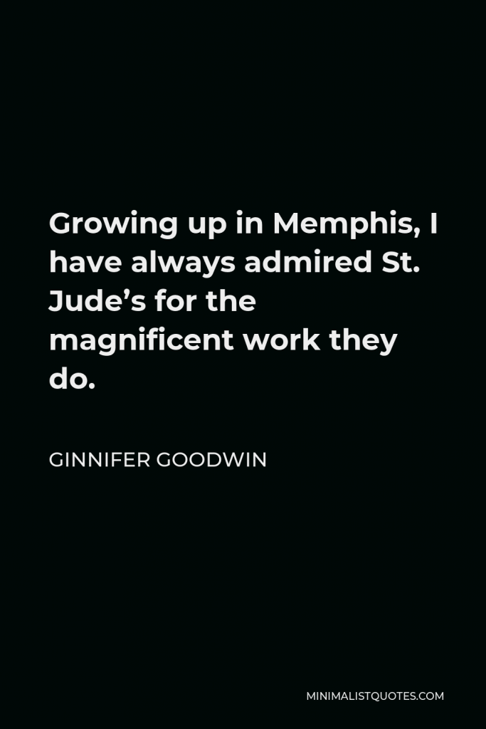 Ginnifer Goodwin Quote - Growing up in Memphis, I have always admired St. Jude’s for the magnificent work they do.