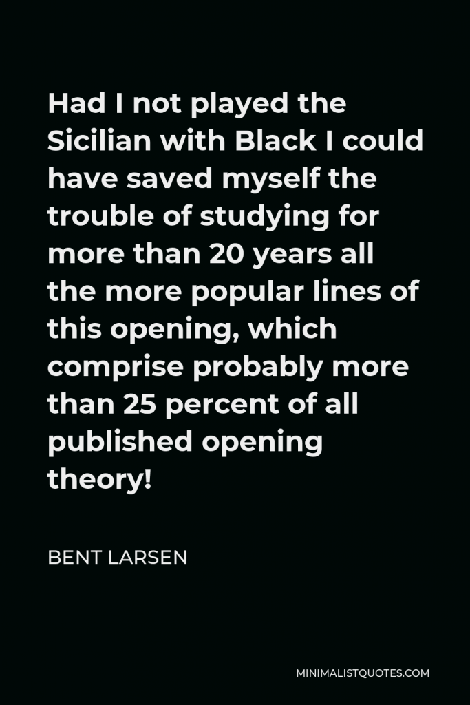 Bent Larsen Quote - Had I not played the Sicilian with Black I could have saved myself the trouble of studying for more than 20 years all the more popular lines of this opening, which comprise probably more than 25 percent of all published opening theory!