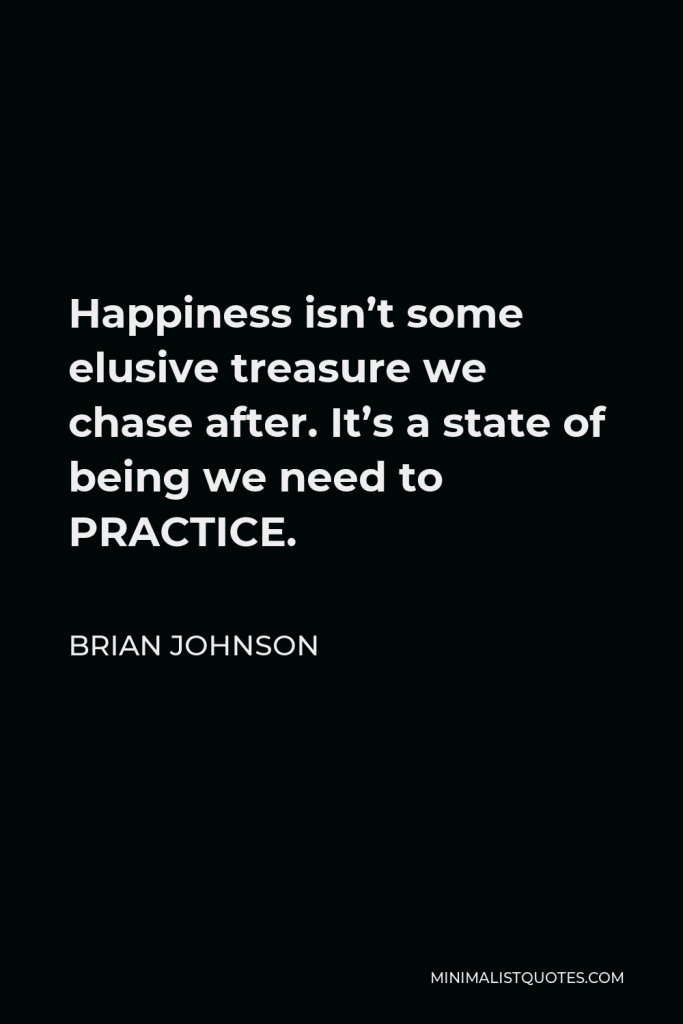 Brian Johnson Quote - Happiness isn’t some elusive treasure we chase after. It’s a state of being we need to PRACTICE.