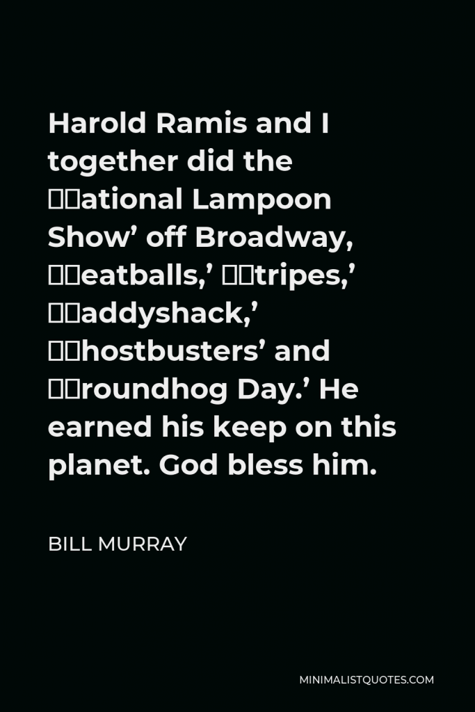 Bill Murray Quote - Harold Ramis and I together did the ‘National Lampoon Show’ off Broadway, ‘Meatballs,’ ‘Stripes,’ ‘Caddyshack,’ ‘Ghostbusters’ and ‘Groundhog Day.’ He earned his keep on this planet. God bless him.