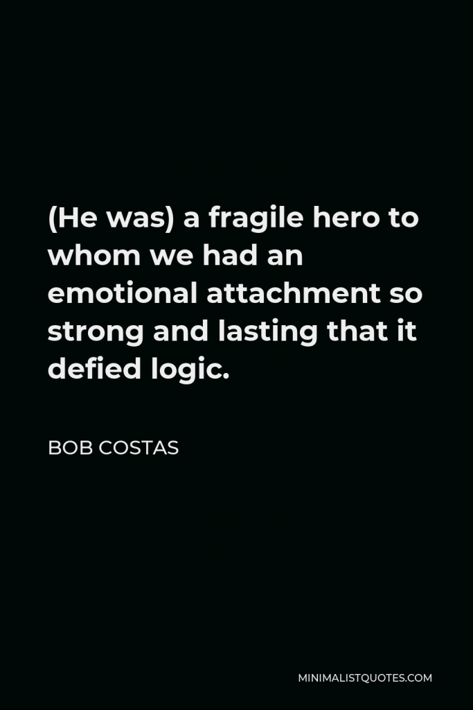 Bob Costas Quote - (He was) a fragile hero to whom we had an emotional attachment so strong and lasting that it defied logic.