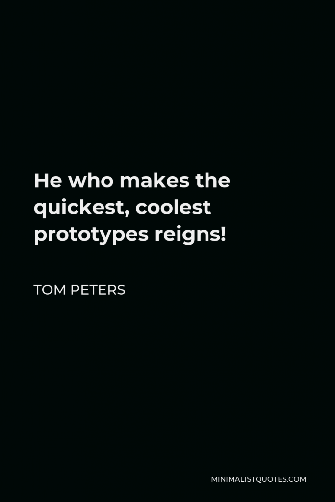 Tom Peters Quote - He who makes the quickest, coolest prototypes reigns!