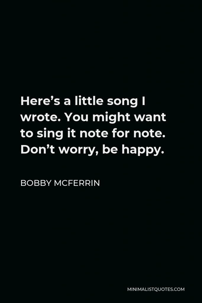 Bobby McFerrin Quote - Here’s a little song I wrote. You might want to sing it note for note. Don’t worry, be happy.