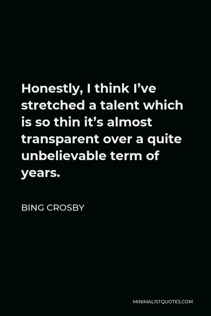 Bing Crosby Quote - Honestly, I think I’ve stretched a talent which is so thin it’s almost transparent over a quite unbelievable term of years.