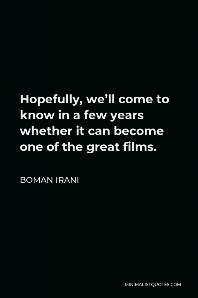 Boman Irani Quote - Hopefully, we’ll come to know in a few years whether it can become one of the great films.