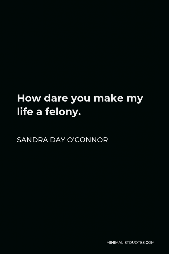 Sandra Day O'Connor Quote - How dare you make my life a felony.