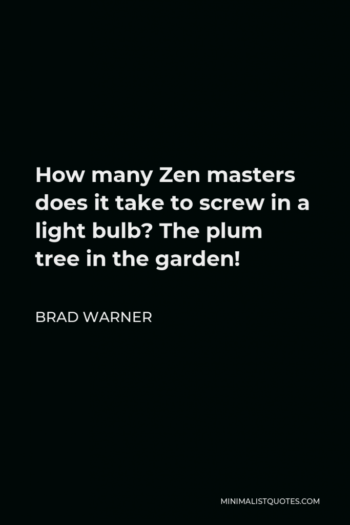 Brad Warner Quote - How many Zen masters does it take to screw in a light bulb? The plum tree in the garden!