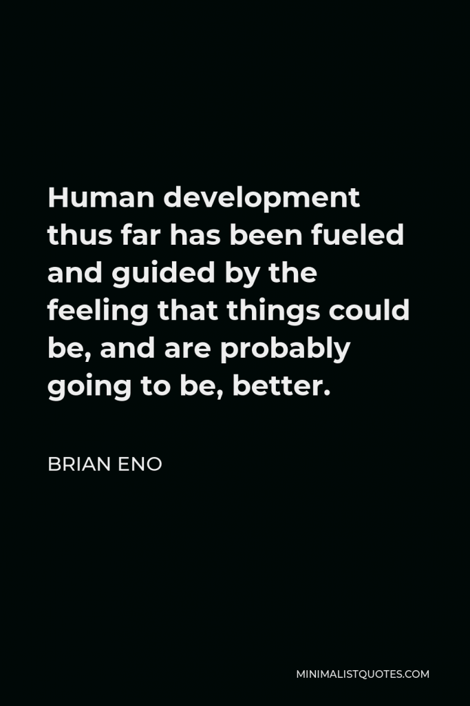 Brian Eno Quote - Human development thus far has been fueled and guided by the feeling that things could be, and are probably going to be, better.