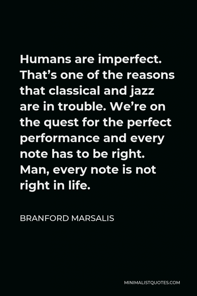 Branford Marsalis Quote - Humans are imperfect. That’s one of the reasons that classical and jazz are in trouble. We’re on the quest for the perfect performance and every note has to be right. Man, every note is not right in life.