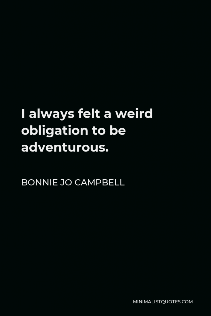 Bonnie Jo Campbell Quote - I always felt a weird obligation to be adventurous.