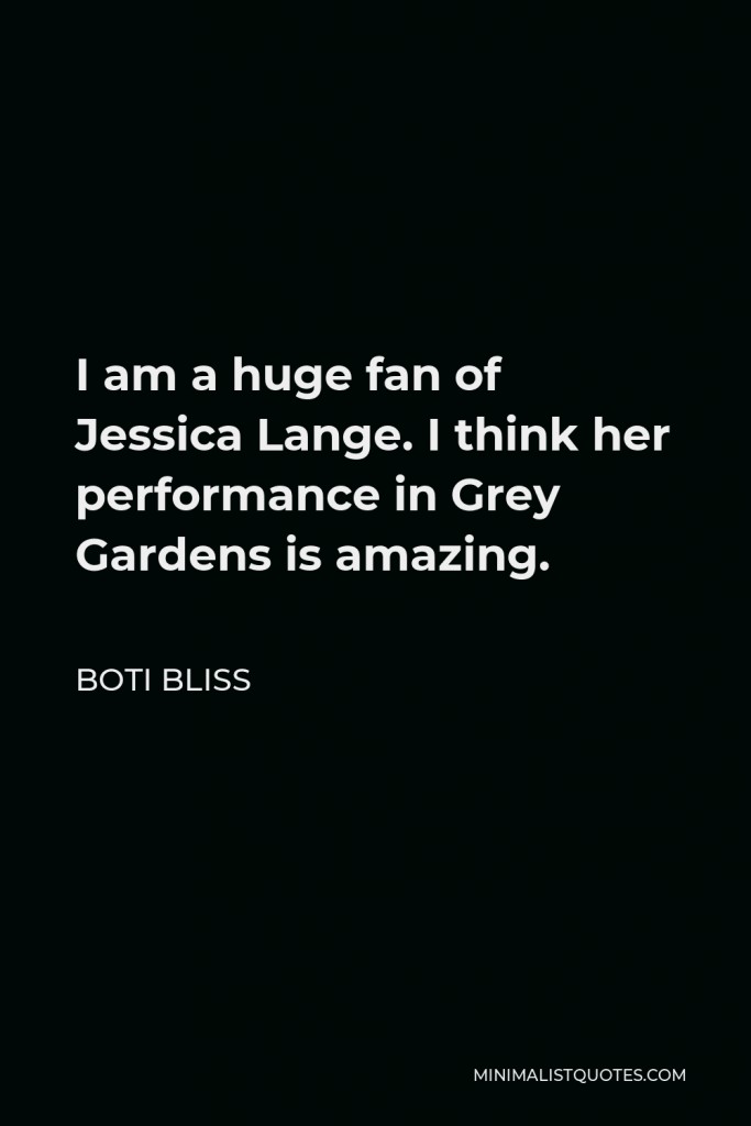 Boti Bliss Quote - I am a huge fan of Jessica Lange. I think her performance in Grey Gardens is amazing.