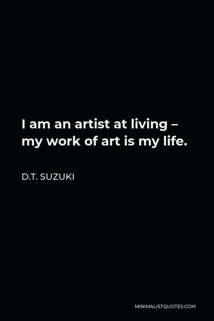 D.T. Suzuki Quote - I am an artist at living – my work of art is my life.