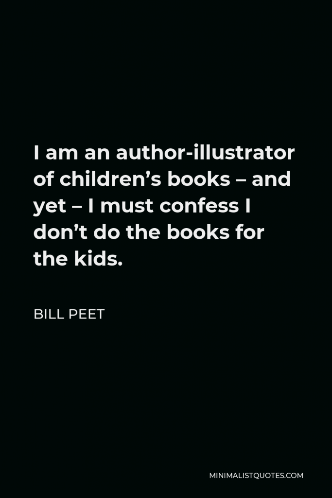 Bill Peet Quote - I am an author-illustrator of children’s books – and yet – I must confess I don’t do the books for the kids.