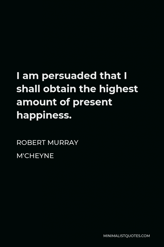 Robert Murray M'Cheyne Quote - I am persuaded that I shall obtain the highest amount of present happiness.
