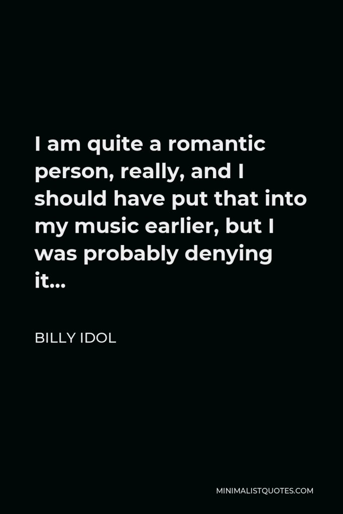 Billy Idol Quote - I am quite a romantic person, really, and I should have put that into my music earlier, but I was probably denying it…