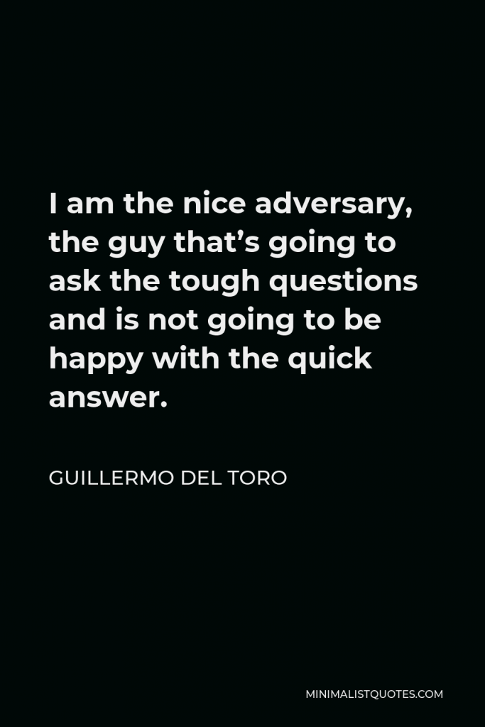 Guillermo del Toro Quote - I am the nice adversary, the guy that’s going to ask the tough questions and is not going to be happy with the quick answer.