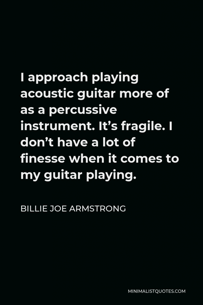Billie Joe Armstrong Quote - I approach playing acoustic guitar more of as a percussive instrument. It’s fragile. I don’t have a lot of finesse when it comes to my guitar playing.