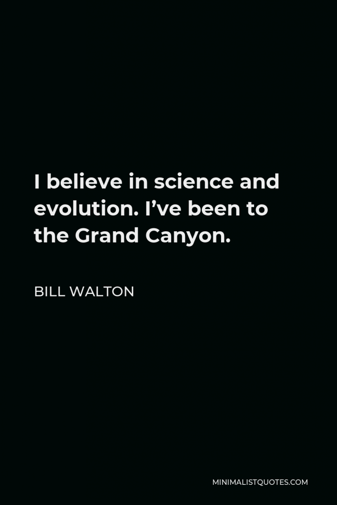 Bill Walton Quote - I believe in science and evolution. I’ve been to the Grand Canyon.