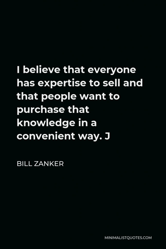 Bill Zanker Quote - I believe that everyone has expertise to sell and that people want to purchase that knowledge in a convenient way. J