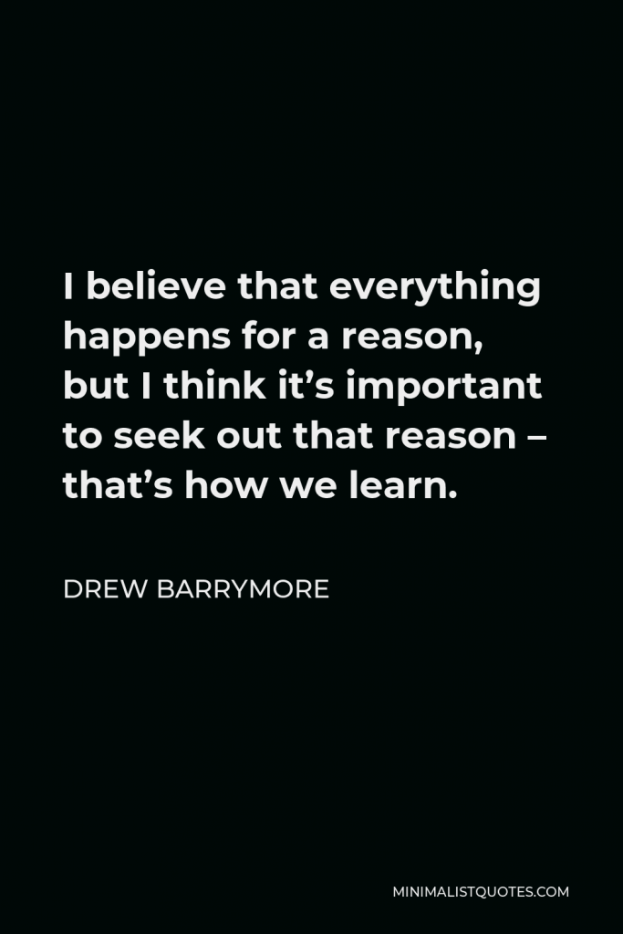 Drew Barrymore Quote - I believe that everything happens for a reason, but I think it’s important to seek out that reason – that’s how we learn.