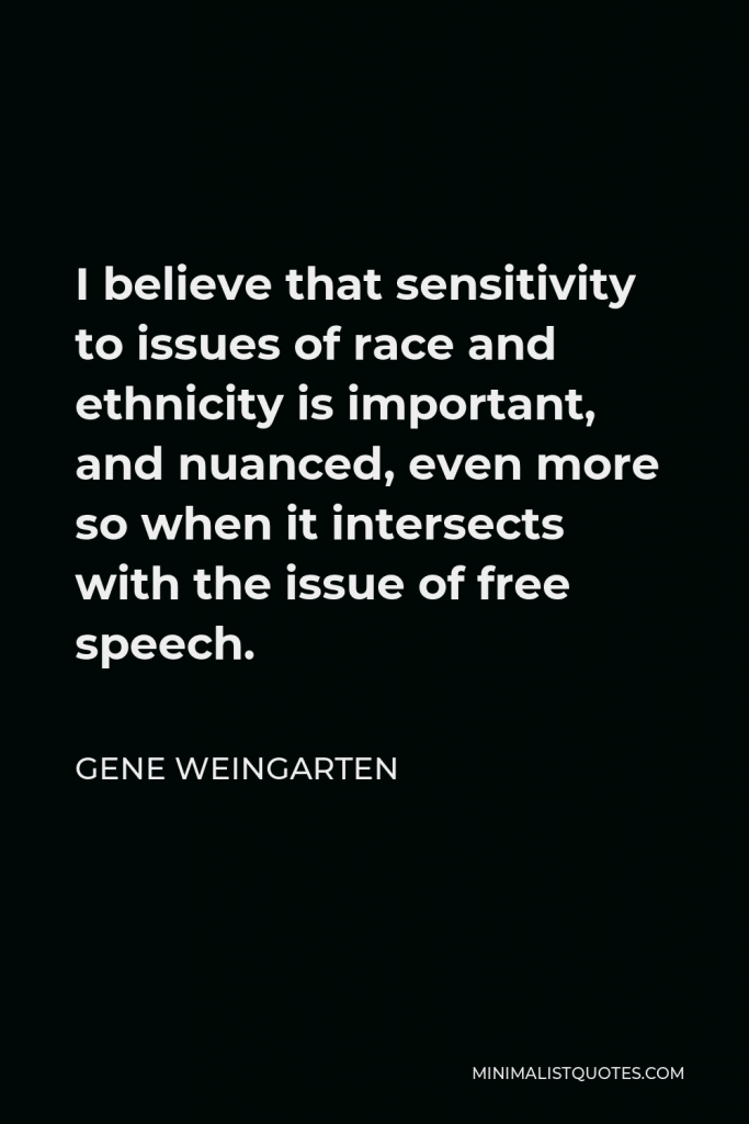 Gene Weingarten Quote - I believe that sensitivity to issues of race and ethnicity is important, and nuanced, even more so when it intersects with the issue of free speech.