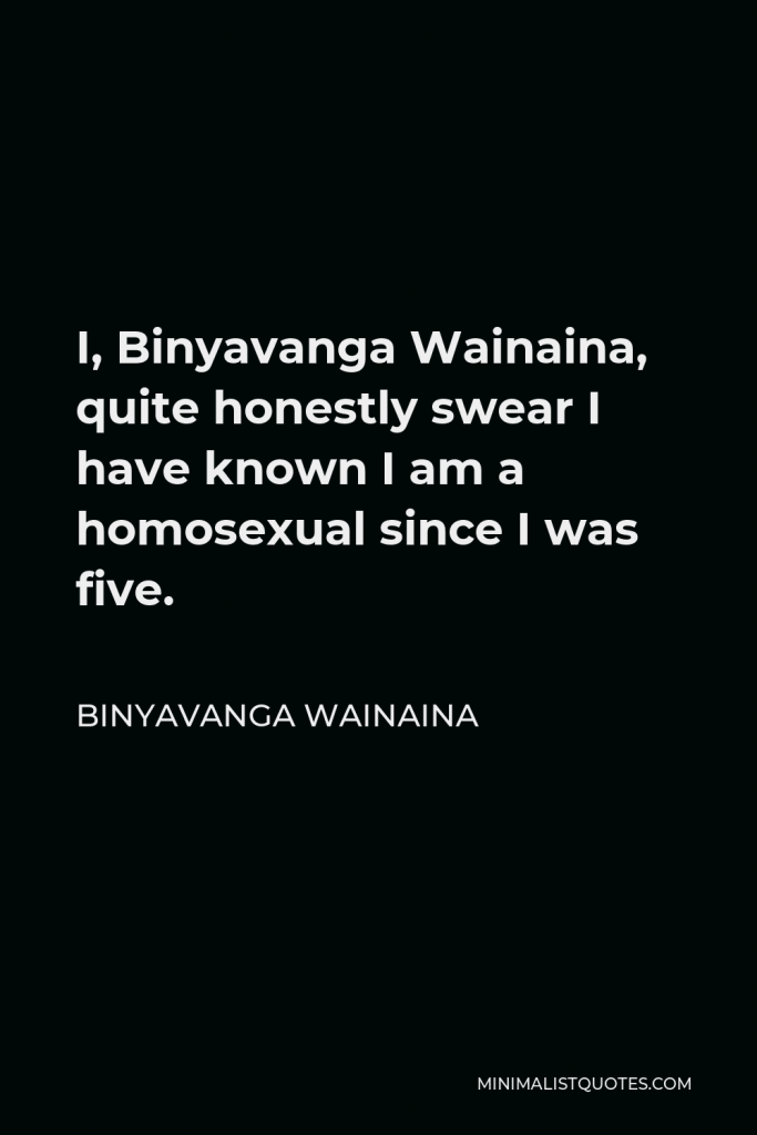 Binyavanga Wainaina Quote - I, Binyavanga Wainaina, quite honestly swear I have known I am a homosexual since I was five.