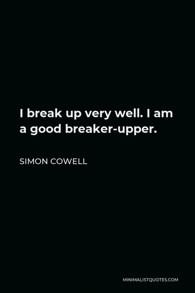 Simon Cowell Quote - I break up very well. I am a good breaker-upper.