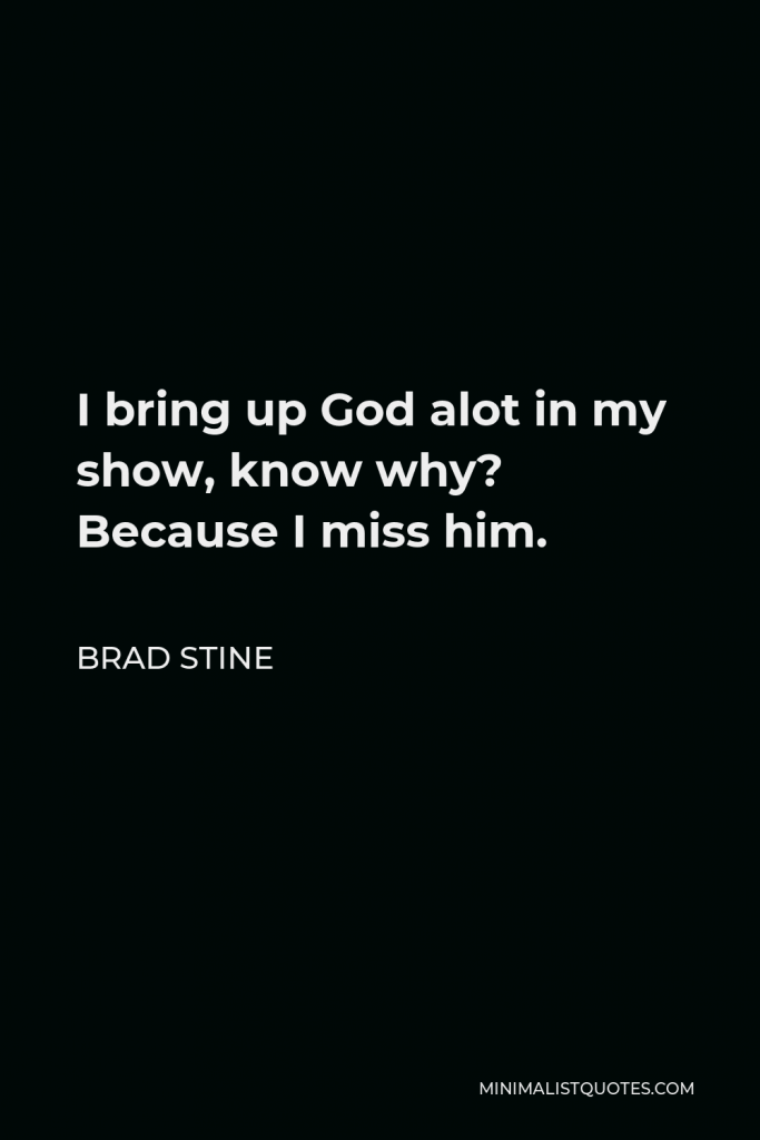 Brad Stine Quote - I bring up God alot in my show, know why? Because I miss him.