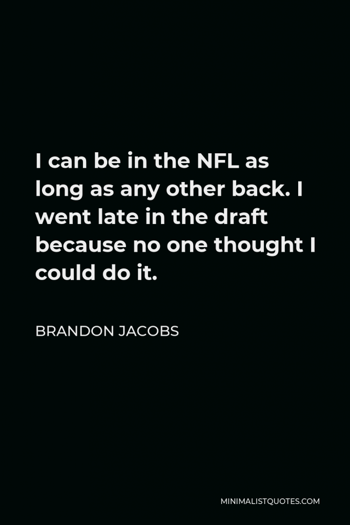 Brandon Jacobs Quote - I can be in the NFL as long as any other back. I went late in the draft because no one thought I could do it.