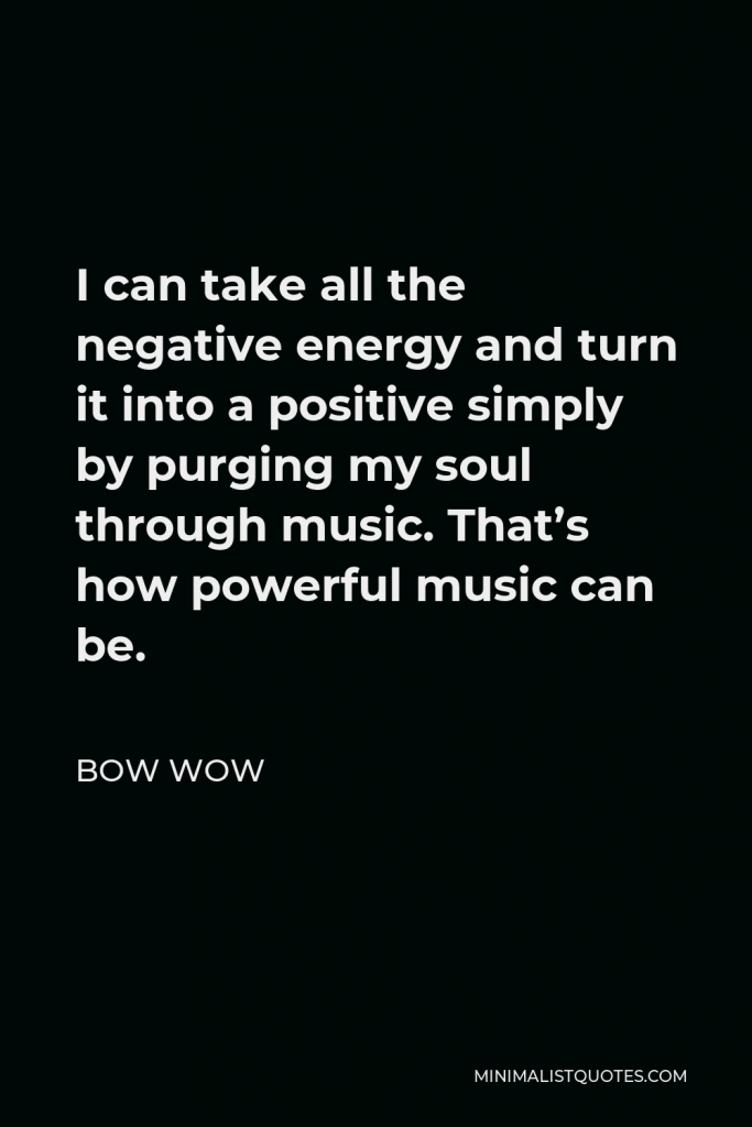 Bow Wow Quote - I can take all the negative energy and turn it into a positive simply by purging my soul through music. That’s how powerful music can be.