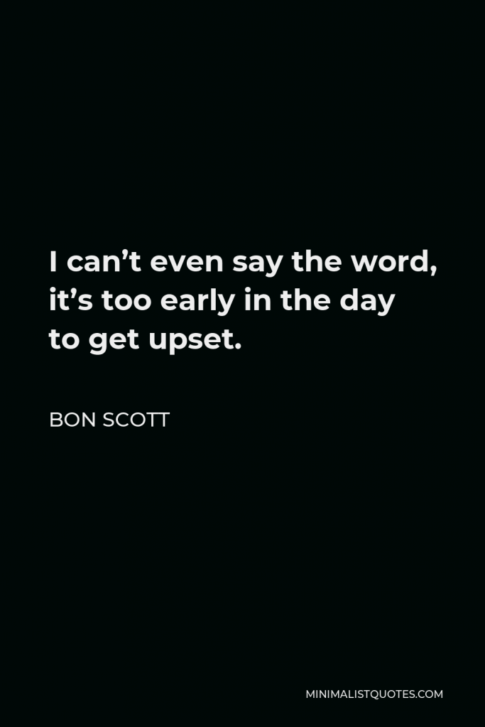 Bon Scott Quote - I can’t even say the word, it’s too early in the day to get upset.