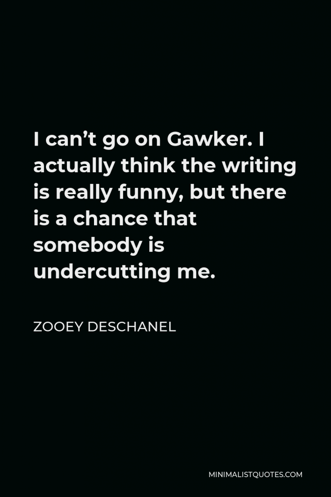 Zooey Deschanel Quote - I can’t go on Gawker. I actually think the writing is really funny, but there is a chance that somebody is undercutting me.