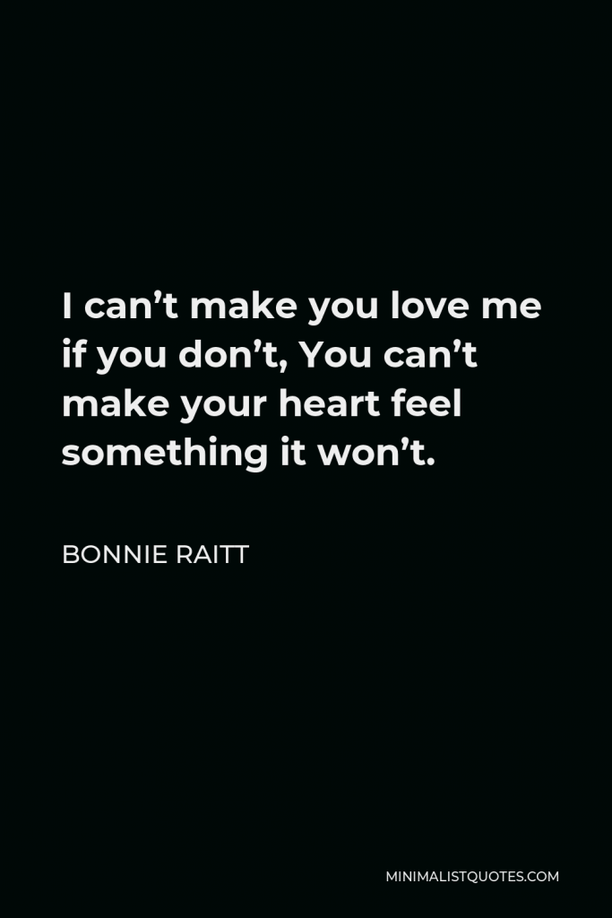 Bonnie Raitt Quote - I can’t make you love me if you don’t, You can’t make your heart feel something it won’t.
