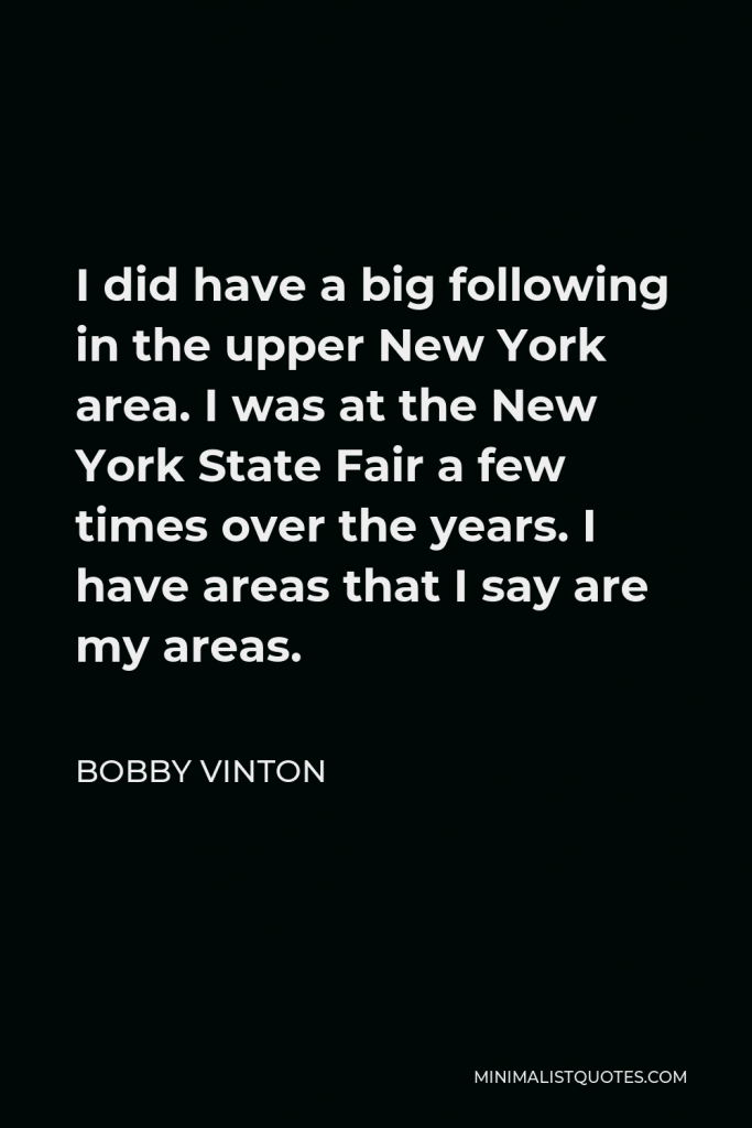 Bobby Vinton Quote - I did have a big following in the upper New York area. I was at the New York State Fair a few times over the years. I have areas that I say are my areas.