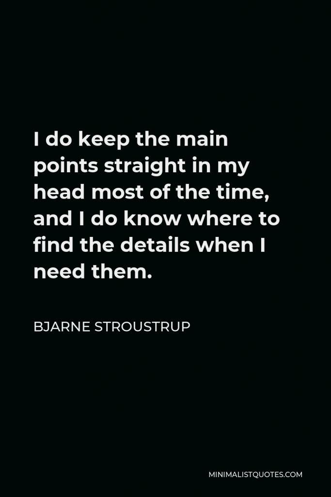 Bjarne Stroustrup Quote - I do keep the main points straight in my head most of the time, and I do know where to find the details when I need them.