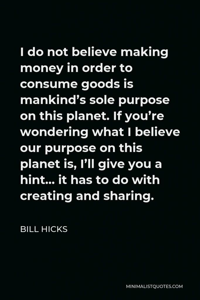 Bill Hicks Quote - I do not believe making money in order to consume goods is mankind’s sole purpose on this planet.