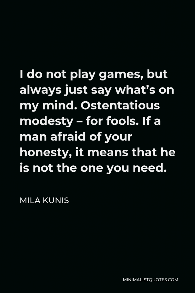 Mila Kunis Quote - I do not play games, but always just say what’s on my mind. Ostentatious modesty – for fools. If a man afraid of your honesty, it means that he is not the one you need.