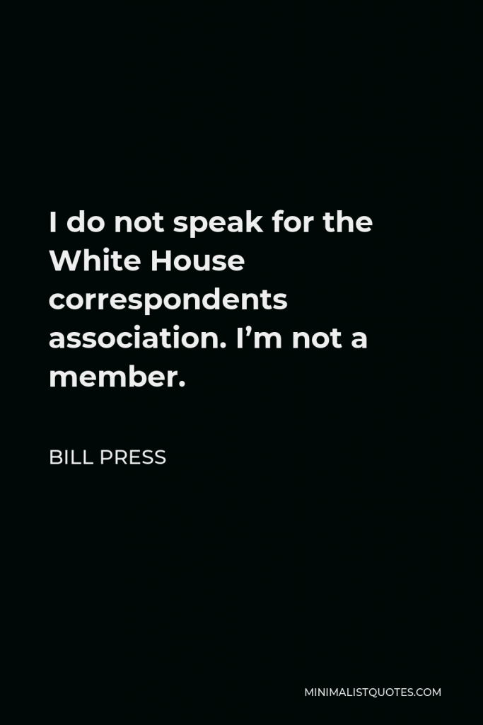 Bill Press Quote - I do not speak for the White House correspondents association. I’m not a member.