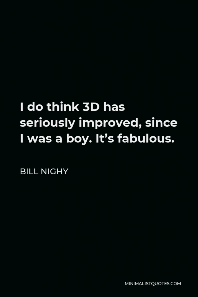Bill Nighy Quote - I do think 3D has seriously improved, since I was a boy. It’s fabulous.