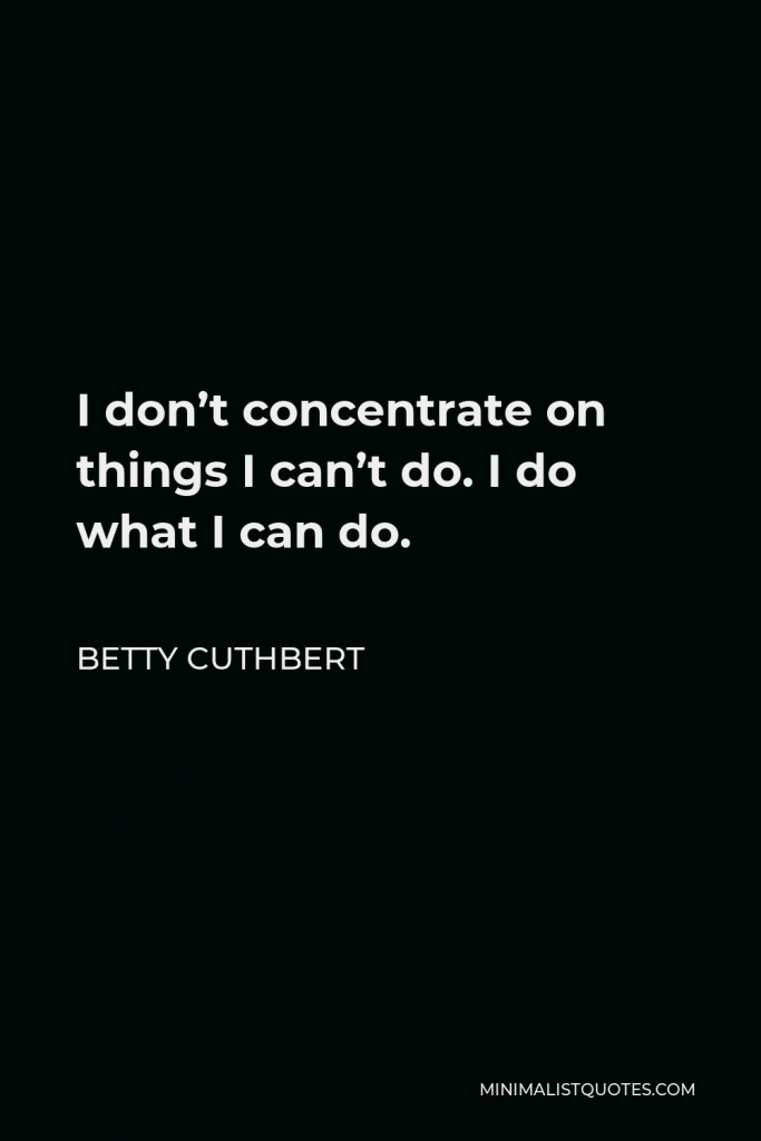 Betty Cuthbert Quote - I don’t concentrate on things I can’t do. I do what I can do.