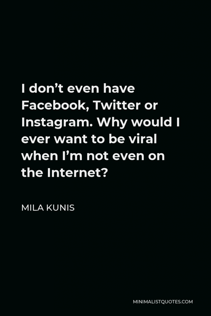 Mila Kunis Quote - I don’t even have Facebook, Twitter or Instagram. Why would I ever want to be viral when I’m not even on the Internet?