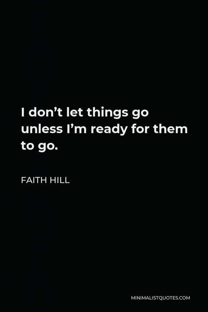 Faith Hill Quote - I don’t let things go unless I’m ready for them to go.