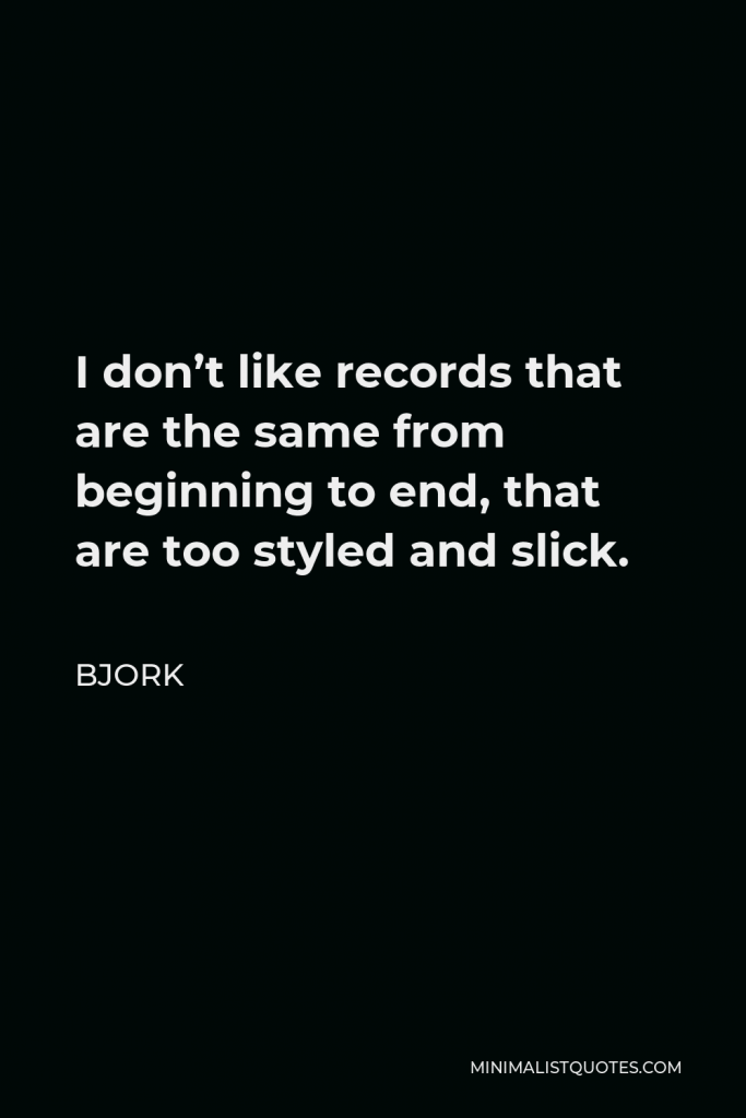 Bjork Quote - I don’t like records that are the same from beginning to end, that are too styled and slick.