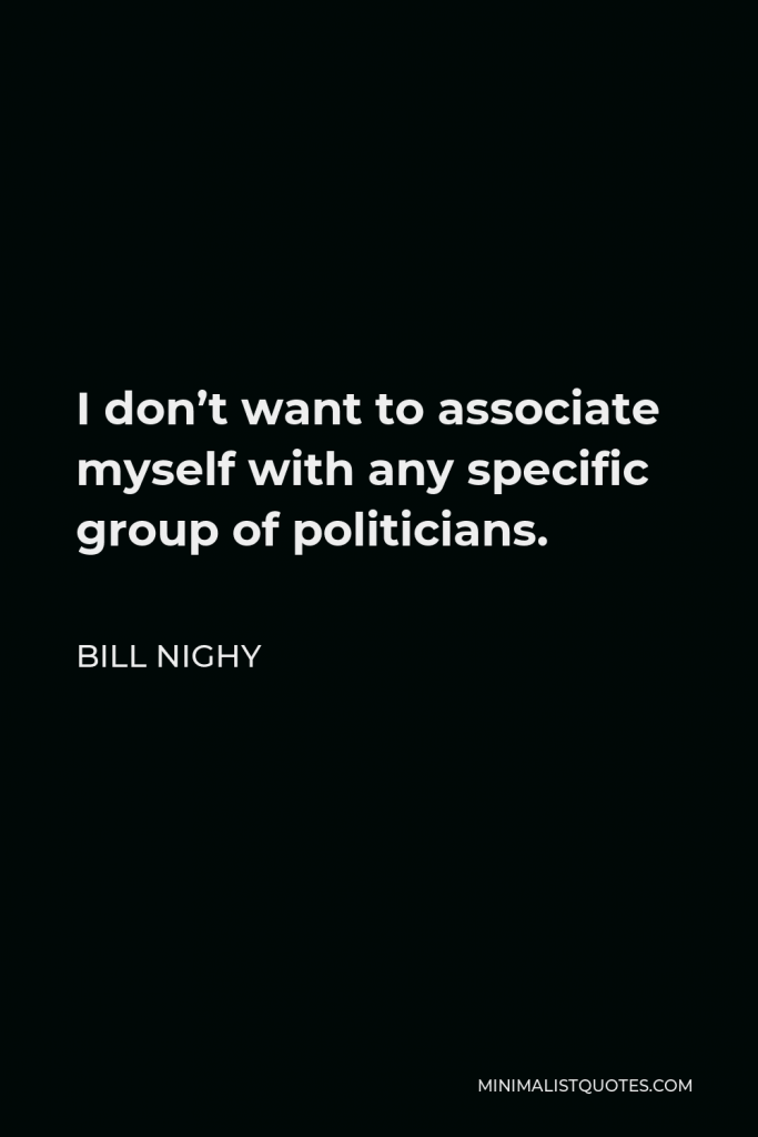 Bill Nighy Quote - I don’t want to associate myself with any specific group of politicians.
