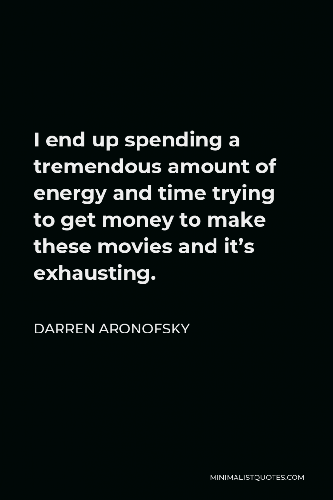 Darren Aronofsky Quote - I end up spending a tremendous amount of energy and time trying to get money to make these movies and it’s exhausting.