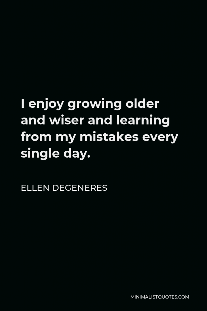 Ellen DeGeneres Quote - I enjoy growing older and wiser and learning from my mistakes every single day.