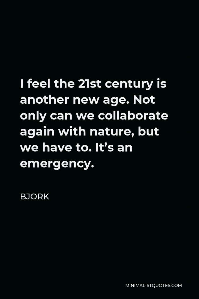 Bjork Quote - I feel the 21st century is another new age. Not only can we collaborate again with nature, but we have to. It’s an emergency.