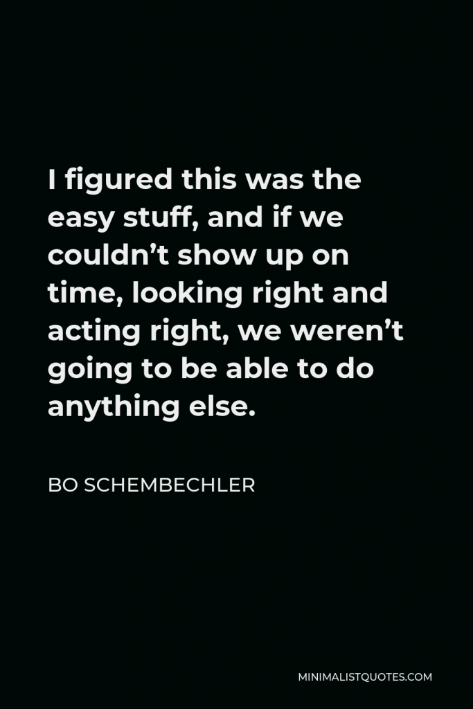 Bo Schembechler Quote - I figured this was the easy stuff, and if we couldn’t show up on time, looking right and acting right, we weren’t going to be able to do anything else.